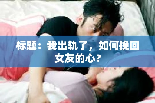 标题：我出轨了，如何挽回女友的心？