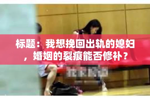 标题：我想挽回出轨的媳妇，婚姻的裂痕能否修补？