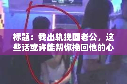 标题：我出轨挽回老公，这些话或许能帮你挽回他的心