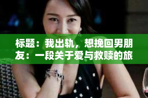 标题：我出轨，想挽回男朋友：一段关于爱与救赎的旅程