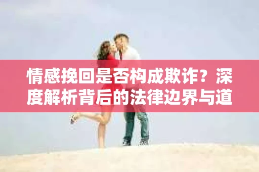 情感挽回是否构成欺诈？深度解析背后的法律边界与道德伦理