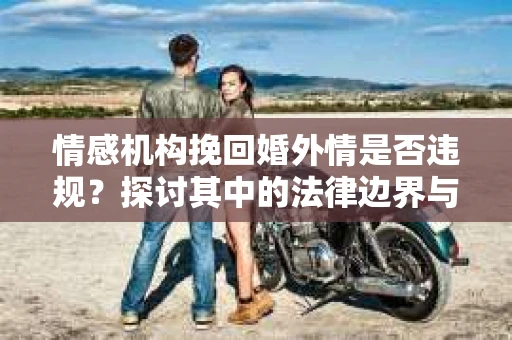 情感机构挽回婚外情是否违规？探讨其中的法律边界与伦理考量