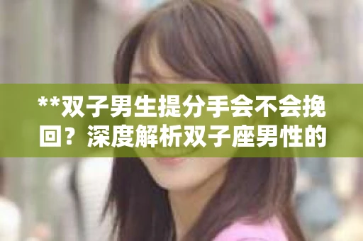 **双子男生提分手会不会挽回？深度解析双子座男性的情感决策**