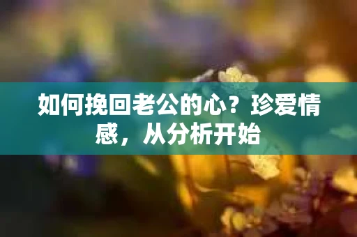 如何挽回老公的心？珍爱情感，从分析开始