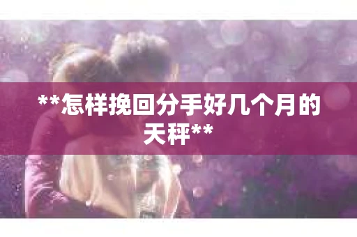 **怎样挽回分手好几个月的天秤**