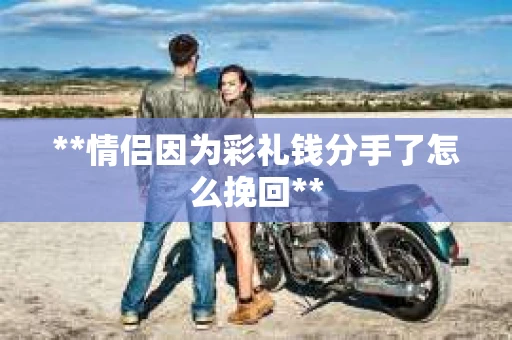 **情侣因为彩礼钱分手了怎么挽回**