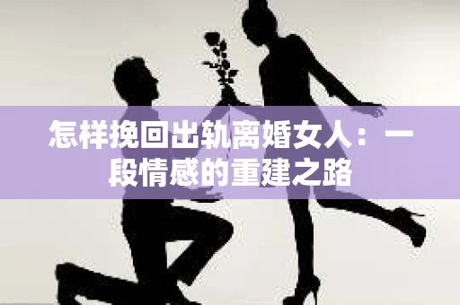 怎样挽回出轨离婚女人：一段情感的重建之路