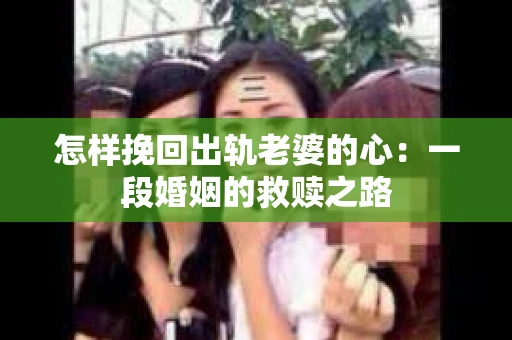 怎样挽回出轨老婆的心：一段婚姻的救赎之路