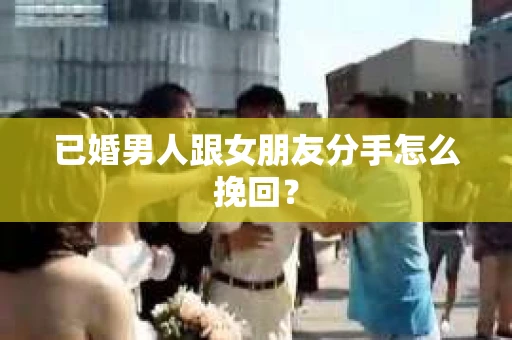 已婚男人跟女朋友分手怎么挽回? 已婚男人跟女朋友分手怎么挽回?