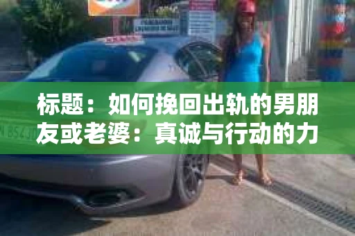标题：如何挽回出轨的男朋友或老婆：真诚与行动的力量