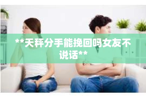 **天秤分手能挽回吗女友不说话**