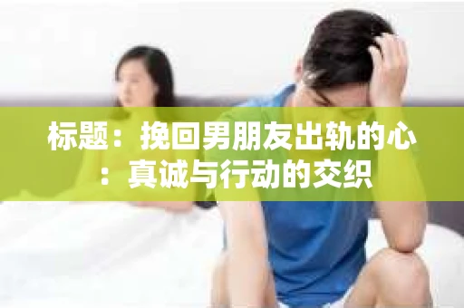 标题：挽回男朋友出轨的心：真诚与行动的交织