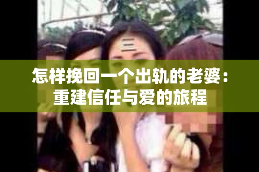 怎样挽回一个出轨的老婆：重建信任与爱的旅程