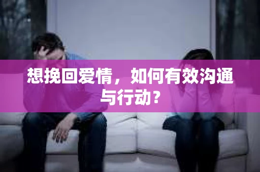 想挽回爱情，如何有效沟通与行动？