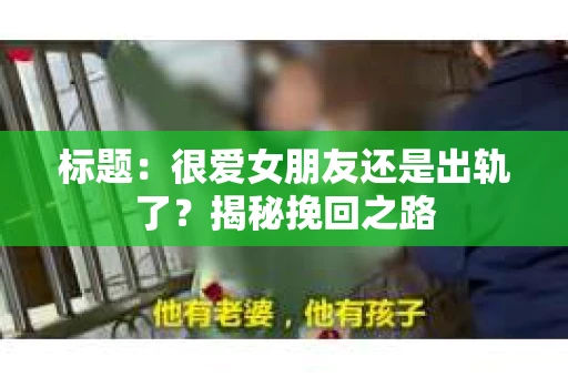 标题：很爱女朋友还是出轨了？揭秘挽回之路