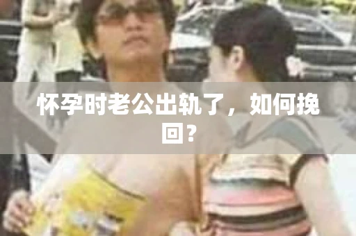 怀孕时老公出轨了，如何挽回？