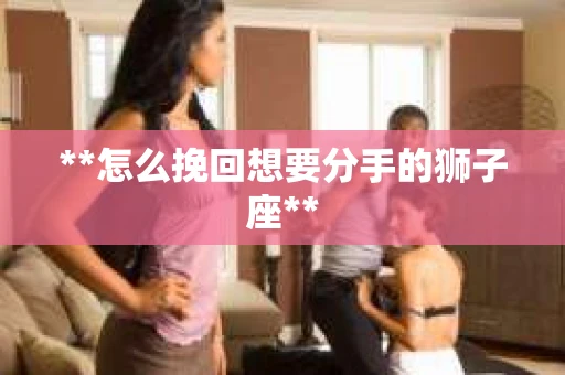 **怎么挽回想要分手的狮子座**