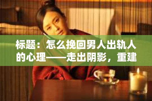 标题：怎么挽回男人出轨人的心理——走出阴影，重建信任