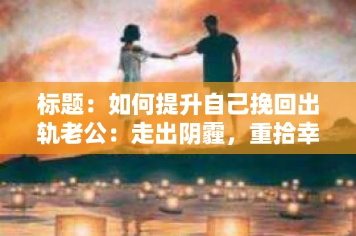 标题：如何提升自己挽回出轨老公：走出阴霾，重拾幸福