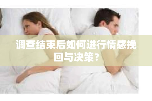 调查结束后如何进行情感挽回与决策？