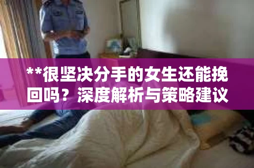 **很坚决分手的女生还能挽回吗？深度解析与策略建议**