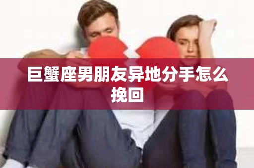 巨蟹座男朋友异地分手怎么挽回