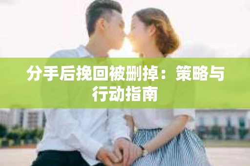 分手后挽回被删掉：策略与行动指南