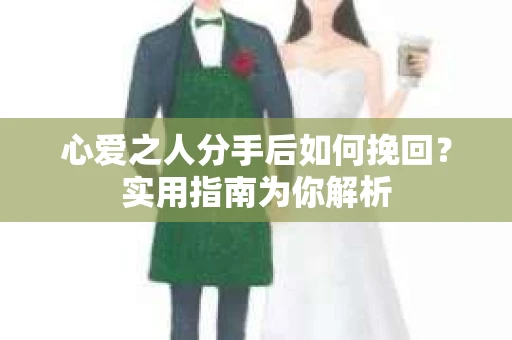 心爱之人分手后如何挽回？实用指南为你解析