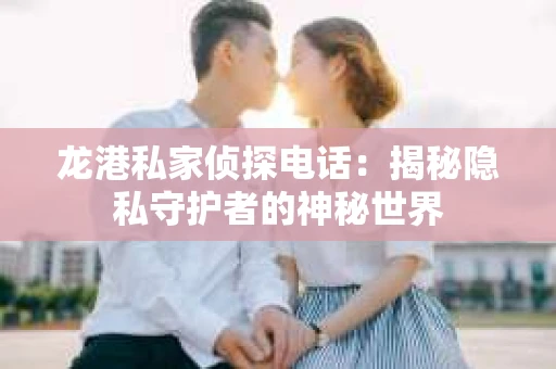 龙港私家侦探电话：揭秘隐私守护者的神秘世界