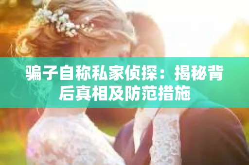 骗子自称私家侦探：揭秘背后真相及防范措施