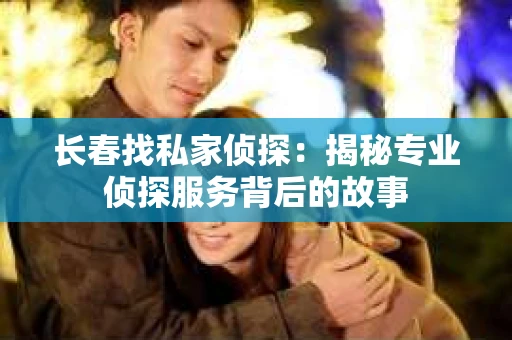 长春找私家侦探：揭秘专业侦探服务背后的故事