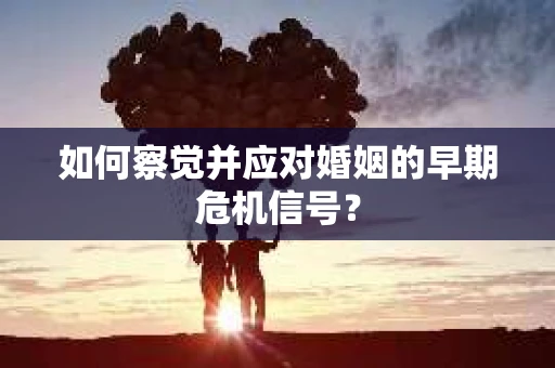如何察觉并应对婚姻的早期危机信号？