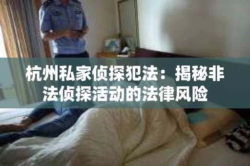杭州私家侦探犯法：揭秘非法侦探活动的法律风险