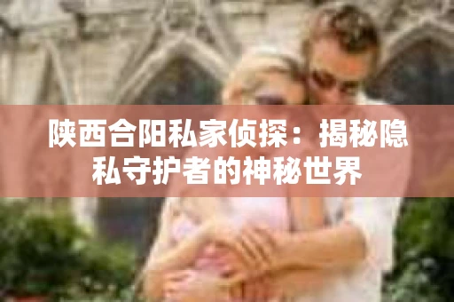 陕西合阳私家侦探：揭秘隐私守护者的神秘世界