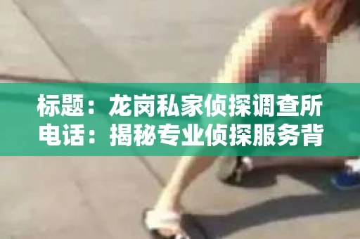 标题：龙岗私家侦探调查所电话：揭秘专业侦探服务背后的故事