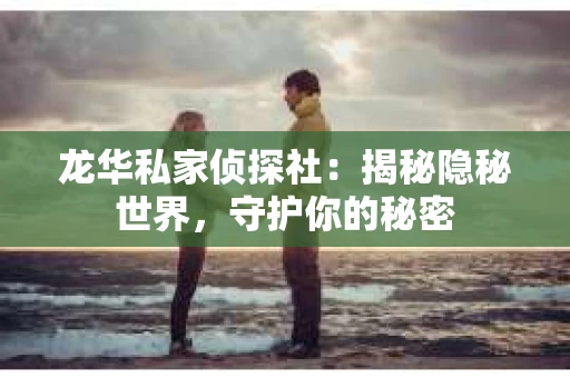 龙华私家侦探社：揭秘隐秘世界，守护你的秘密