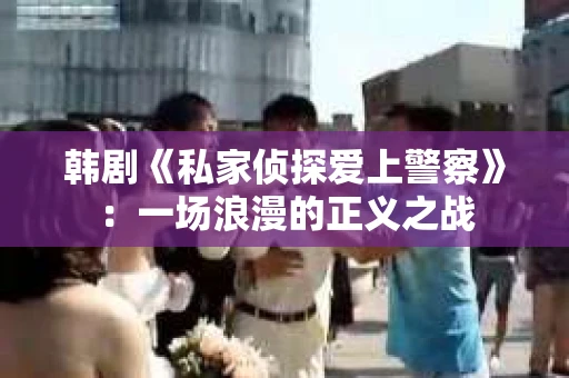 韩剧《私家侦探爱上警察》：一场浪漫的正义之战
