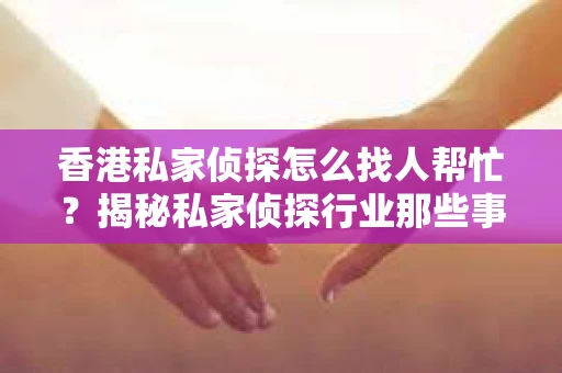 香港私家侦探怎么找人帮忙？揭秘私家侦探行业那些事儿