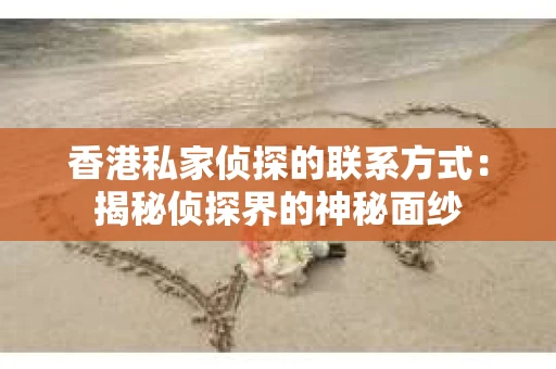 香港私家侦探的联系方式：揭秘侦探界的神秘面纱