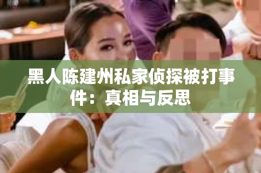 黑人陈建州私家侦探被打事件：真相与反思