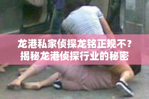 龙港私家侦探龙铭正规不？揭秘龙港侦探行业的秘密