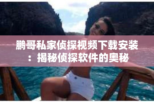 鹏哥私家侦探视频下载安装：揭秘侦探软件的奥秘
