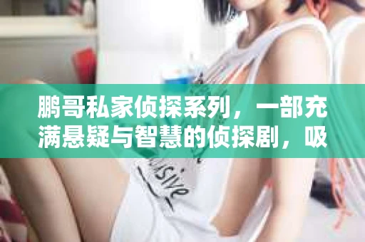 鹏哥私家侦探系列，一部充满悬疑与智慧的侦探剧，吸引了无数观众的眼球。今天，就让我带你走进这个充满神秘色彩的侦探世界，一起在线观看鹏哥私家侦探系列，感受那扣人心弦的故事情节。