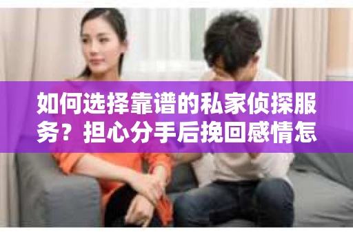 如何选择靠谱的私家侦探服务？担心分手后挽回感情怎么办？