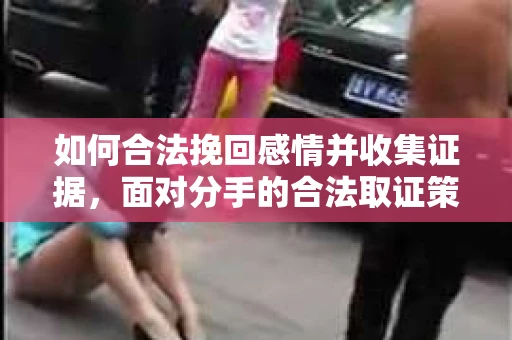 如何合法挽回感情并收集证据,面对分手的合法取证策略 如何合法挽回感情并收集证据,面对分手的合法取证策略