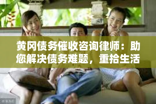 黄冈债务催收咨询律师：助您解决债务难题，重拾生活信心