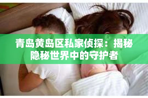 青岛黄岛区私家侦探：揭秘隐秘世界中的守护者