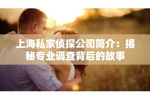 上海私家侦探公司简介：揭秘专业调查背后的故事