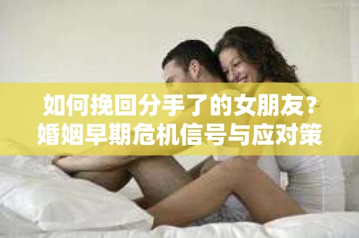 如何挽回分手了的女朋友？婚姻早期危机信号与应对策略