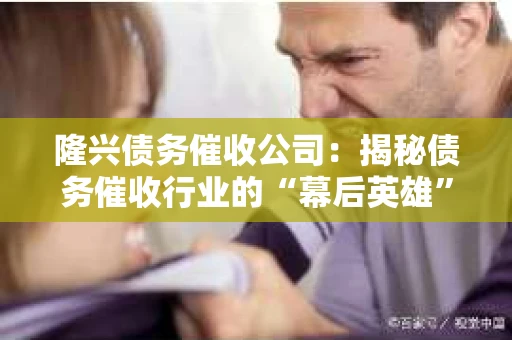 隆兴债务催收公司：揭秘债务催收行业的“幕后英雄”